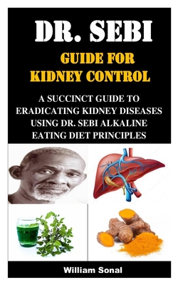 Dr. Sebi Guide for Kidney Control: A Succinct Guide to Eradicating Kidney Diseases Using Dr. Sebi Alkaline Eating Diet Principles By William Sonal Cover Image