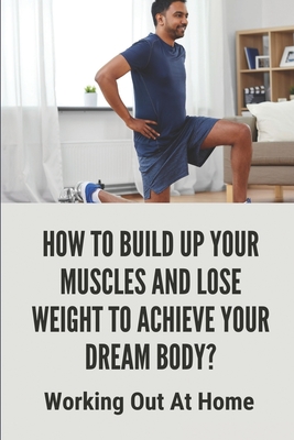 How To Build Up Your Muscles And Lose Weight To Achieve Your Dream Body?: Working Out At Home: How To Plan Home Workout By May Wolfertz Cover Image