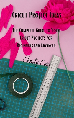 Cricut Project Ideas: The Complete Guide to Your Cricut Projects for Beginners and Advanced Cover Image