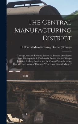 The Central Manufacturing District: Chicago Junction Railway Service: a Book of Descriptive Text, Photographs & Testimonial Letters About Chicago Junc Cover Image