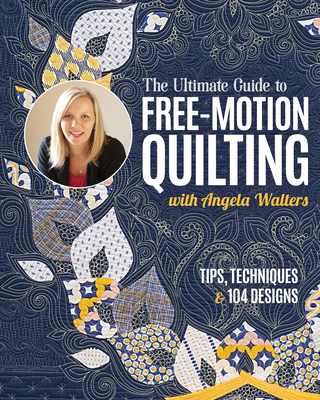 The Ultimate Guide to Free-Motion Quilting with Angela Walters: Tips, Techniques & 104 Designs Cover Image
