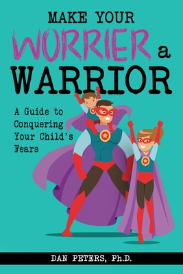 Make Your Worrier a Warrior: A Guide to Conquering Your Child's Fears By Dan Peters Cover Image