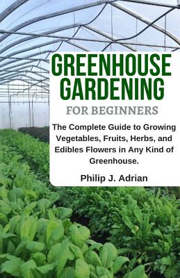 Greenhouse Gardening for Beginners: The Complete Guide to Growing Vegetables, Fruits, Herbs, and Edibles Flowers in Any Kind of Greenhouse - Raised Be