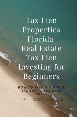 Tax Lien Properties Florida Real Estate Tax Lien Investing for Beginners: How to Find & Finance Tax Lien & Tax Deed Sales By Green E. Blank Cover Image