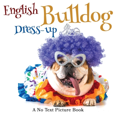English Bulldog Dress-up, A No Text Picture Book: A Calming Gift for Alzheimer Patients and Senior Citizens Living With Dementia (Soothing Picture Books for the Heart and Soul #5)