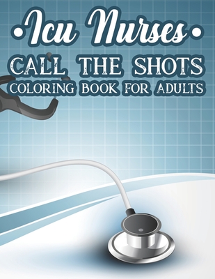 ICU Nurses Call The Shots Coloring Book For Adults: Coloring Pages with Calming Designs and Relatable Quotes, Funny Coloring Sheets With Stress Reliev Cover Image