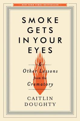 Smoke Gets in Your Eyes: And Other Lessons from the Crematory