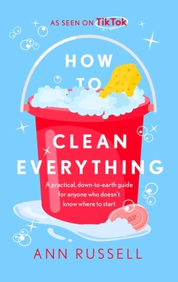 How to Clean Everything: A practical, down to earth guide for anyone who doesn’t know where to start By Ann Russell Cover Image