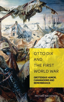 Otto Dix and the First World War: Grotesque Humor, Camaraderie and Remembrance (German Visual Culture #6)