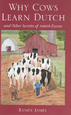 Why Cows Learn Dutch: And Other Secrets of the Amish Farm By Randy James Cover Image
