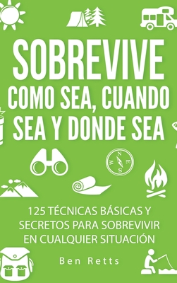 Sobrevive Como Sea, Cuando Sea y Donde Sea: 125 Técnicas Básicas y