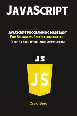 JavaScript: JavaScript Programming Made Easy for Beginners & Intermediates (Step By Step With Hands On Projects) By Berg Craig Cover Image