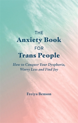 The Anxiety Book for Trans People: How to Conquer Your Dysphoria, Worry Less and Find Joy By Freiya Benson Cover Image