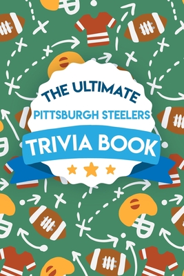 The Ultimate Pittsburgh Steelers Trivia Book: Gifts For The 