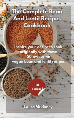 The Complete Bean and Lentil Recipes Cookbook: Inspire your desire to cook originally, with these 50 awesome vegan bean and lentil recipes Cover Image