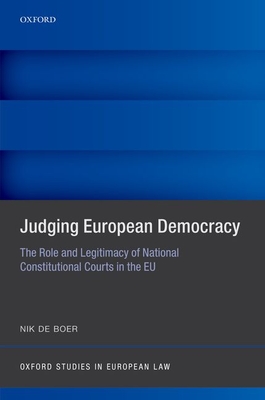 Judging European Democracy: The Role and Legitimacy of National Constitutional Courts in the Eu (Oxford Studies in European Law)
