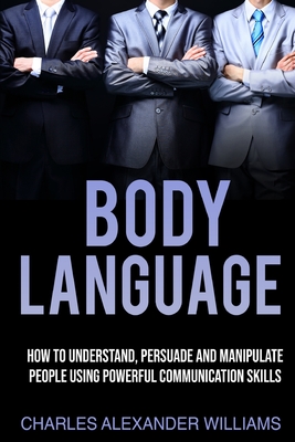 Body Language: How to Understand, Persuade and Manipulate People Using Powerful Communication Skills Cover Image