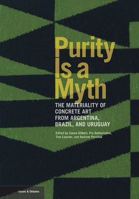 Purity Is a Myth: The Materiality of Concrete Art from Argentina, Brazil, and Uruguay (Issues & Debates) By Zanna Gilbert (Editor), Pia Gottschaller (Editor), Tom Learner (Editor), Andrew Perchuk (Editor) Cover Image