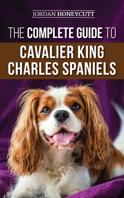The Complete Guide to Cavalier King Charles Spaniels: Selecting, Training, Socializing, Caring For, and Loving Your New Cavalier Puppy By Jordan Honeycutt Cover Image