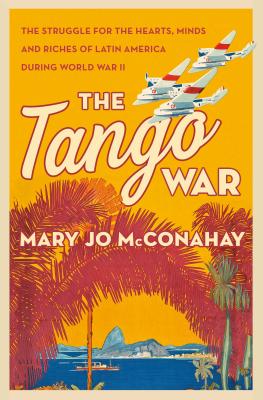 The Tango War: The Struggle for the Hearts, Minds and Riches of Latin America During World War II