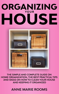 Organizing Your House: The Simple And Complete Guide On Home Organization, The Best Practical Tips And Ideas On How To Clean Your House And K By Anne Marie Rooms Cover Image