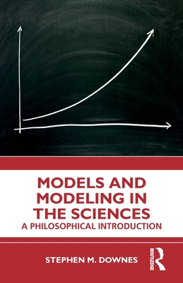 Models and Modeling in the Sciences: A Philosophical Introduction By Stephen M. Downes Cover Image