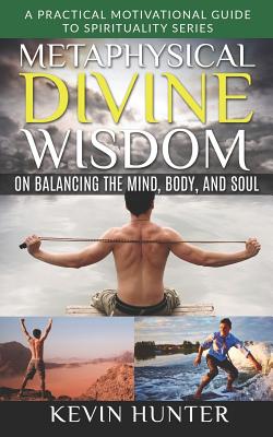 Metaphysical Divine Wisdom on Balancing the Mind, Body, and Soul: A Practical Motivational Guide to Spirituality Series By Kevin Hunter Cover Image
