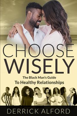 Choose Wisely: The Blackman's Guide To Healthy Relationships By Derrick Alford Cover Image