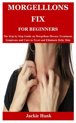 Morgelllons Fix for Beginners: The Step by Step Guide on Morgellons Disease Treatment, Symptoms and Cure to Treat and Eliminate Itchy Skin By Jackie Hank Cover Image