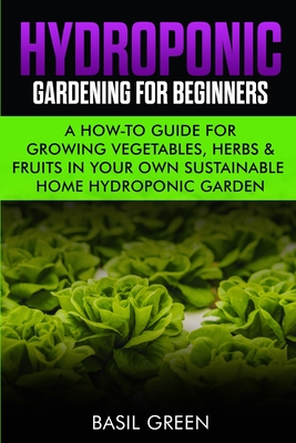 Hydroponic Gardening For Beginners: A How to Guide For Growing Vegetables, Herbs & Fruits in Your Own Self Sustainable Home Hydroponic Garden By Basil Green Cover Image