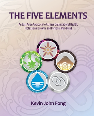 The Five Elements: An East Asian Approach to Achieve Organizational Health, Professional Growth, and Personal Well-Being Cover Image