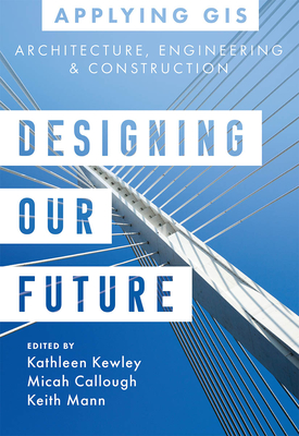 Designing Our Future: GIS for Architecture, Engineering & Construction By Kathleen Kewley (Editor), Micah Callough (Editor), Keith Mann (Editor) Cover Image