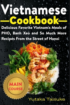 Vietnamese Cookbook: Delicious Favorite Vietnam's Meals of PHO, Banh Xeo and So Much More Recipes From the Street of Hanoi By Yutaka Taisuke Cover Image