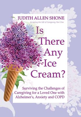 Is There Any Ice Cream?: Surviving the Challenges of Caregiving for a Loved One with Alzheimer's, Anxiety, and COPD (Accepting the Gift of Caregiving)