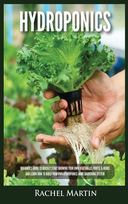 Hydroponics: Beginner's Guide to Quickly Start Growing Your Own Vegetables, Fruits, & Herbs And Learn How to Build Your Own Hydropo Cover Image