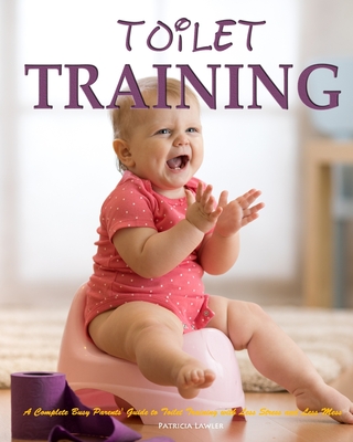 Toilet Training: A Complete Busy Parents' Guide to Toilet Training with Less Stress and Less Mess Cover Image