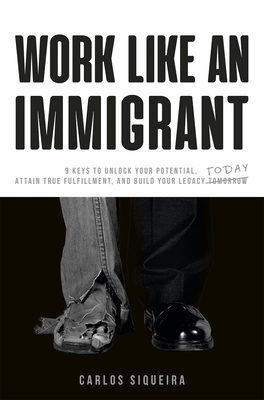 Work Like an Immigrant: 9 Keys to Unlock Your Potential, Attain True Fulfillment, and Build Your Legacy Today Cover Image
