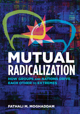 Mutual Radicalization: How Groups and Nations Drive Each Other to Extremes By Fathali M. Moghaddam Cover Image