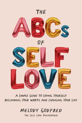 The ABCs of Self Love: A Simple Guide to Loving Yourself, Reclaiming Your Worth, and Changing Your Life By Melody Godfred Cover Image