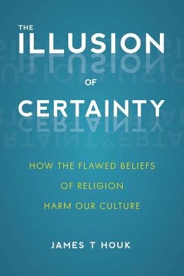 The Illusion of Certainty: How the Flawed Beliefs of Religion Harm Our Culture Cover Image