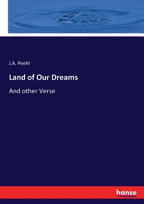 Land of Our Dreams: And other Verse By J. A. Peehl Cover Image