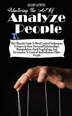Mastering the Art of Analyzing People: The Ultimate Guide to Mind Control Techniques to Improve Your Personal Relationships, Manipulation, Dark Psycho Cover Image