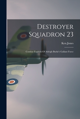 Destroyer Squadron 23: Combat Exploits Of Arleigh Burke's Gallant Force By Ken 1903 Feb 11- Jones (Created by) Cover Image