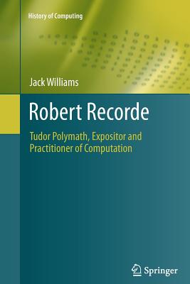 Robert Recorde: Tudor Polymath, Expositor and Practitioner of Computation (History of Computing) Cover Image
