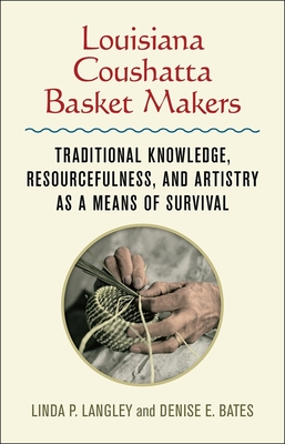 Louisiana Coushatta Basket Makers: Traditional Knowledge, Resourcefulness, and Artistry as a Means of Survival By Linda Langley, Denise E. Bates, Heather Williams (Afterword by) Cover Image