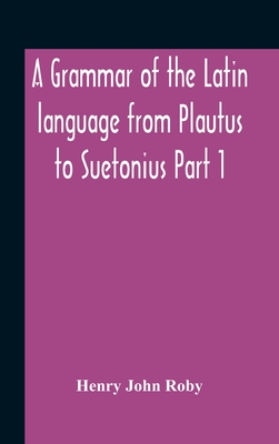 A Grammar Of The Latin Language From Plautus To Suetonius Part 1 Containing: - Book I. Sounds Book Ii. Inflexions Book Iii. Word-Formation Appendices By Henry John Roby Cover Image