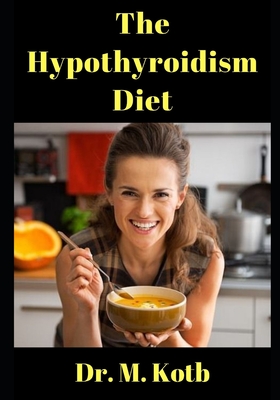 The Hypothyroidism Diet: The Ultimate Guide to Healthy Eating and Weight Loss in Hypothyroidism PLUS The Hypothyroidism 7 day Diet Plan and Rec By Kotb Cover Image