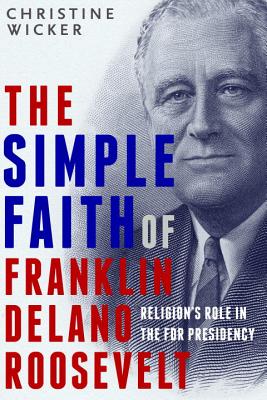 The Simple Faith of Franklin Delano Roosevelt: Religion's Role in the FDR Presidency By Christine Wicker Cover Image