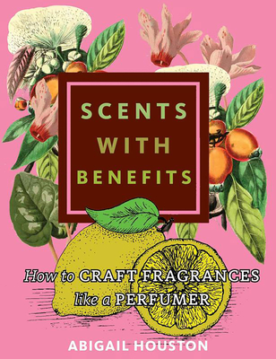 Scents with Benefits: How to Craft Fragrances Like a Perfumer: How to Craft Fragrances Like a Perfumer Cover Image
