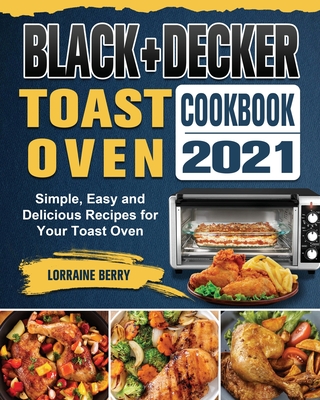 BLACK+DECKER Toast Oven Cookbook 2021: Simple, Easy and Delicious Recipes for Your Toast Oven Cover Image